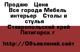 Продаю › Цена ­ 500 000 - Все города Мебель, интерьер » Столы и стулья   . Ставропольский край,Пятигорск г.